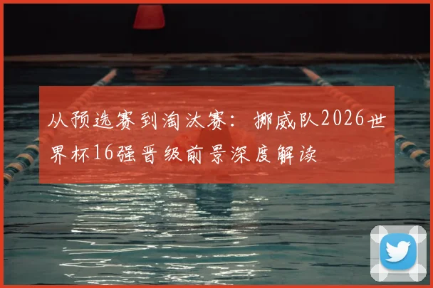 从预选赛到淘汰赛:挪威队2026世界杯16强晋级前景深度解读
