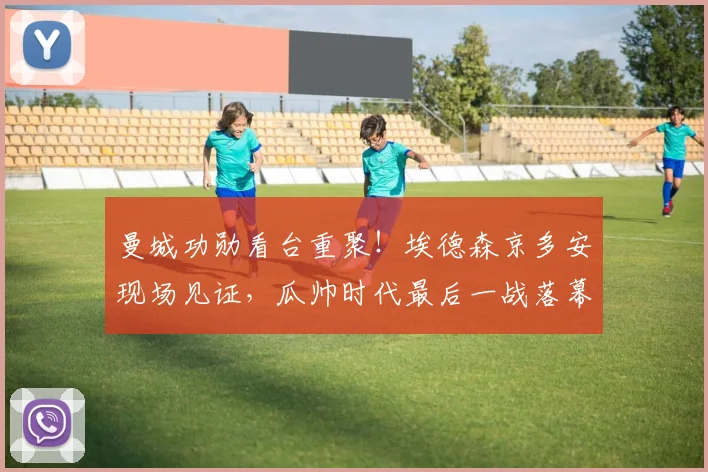 曼城功勋看台重聚!埃德森京多安现场见证,瓜帅时代最后一战落幕