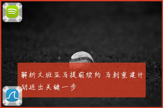 解析文班亚马提前续约 马刺重建计划迈出关键一步