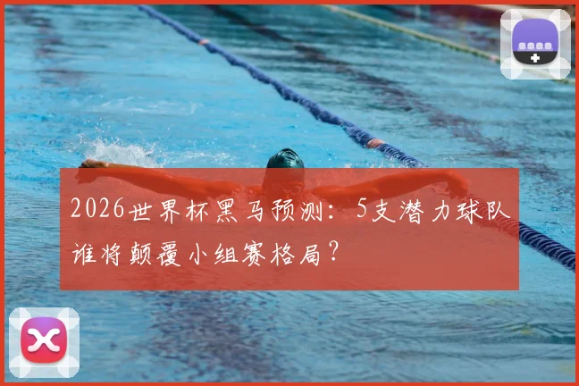 2026世界杯黑马预测:5支潜力球队谁将颠覆小组赛格局?
