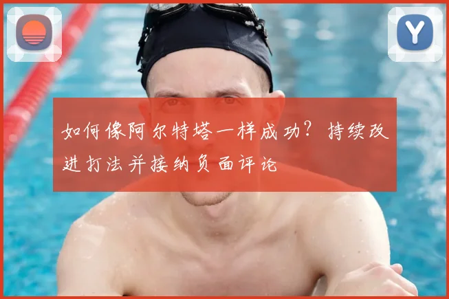 如何像阿尔特塔一样成功？持续改进打法并接纳负面评论