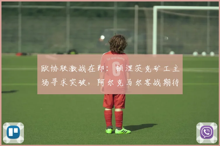 欧协联激战在即：顿涅茨克矿工主场寻求突破，阿尔克马尔客战期待翻身！