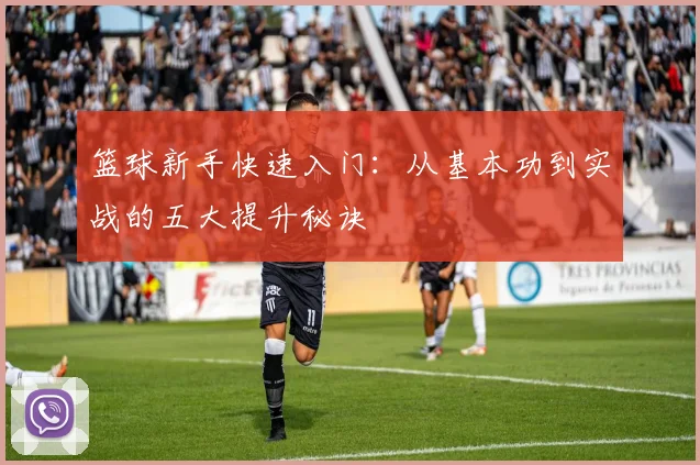 篮球新手快速入门：从基本功到实战的五大提升秘诀