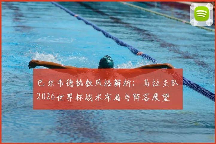 巴尔韦德执教风格解析:乌拉圭队2026世界杯战术布局与阵容展望