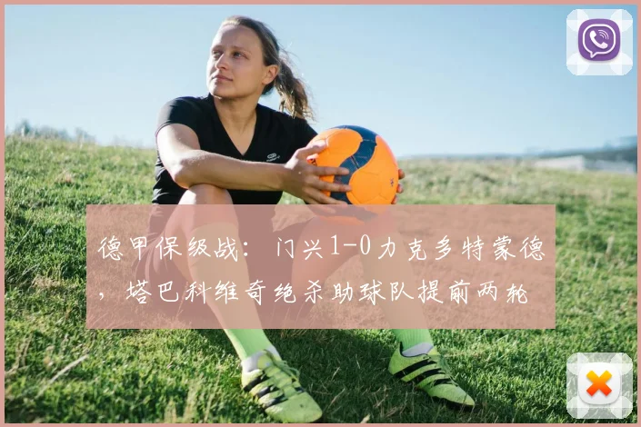 德甲保级战:门兴1-0力克多特蒙德,塔巴科维奇绝杀助球队提前两轮上岸