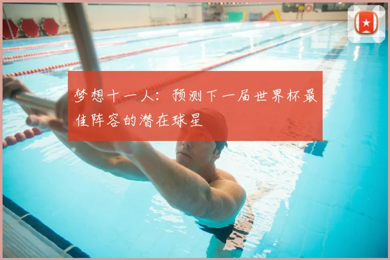 梦想十一人：预测下一届世界杯最佳阵容的潜在球星