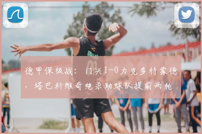 德甲保级战:门兴1-0力克多特蒙德,塔巴科维奇绝杀助球队提前两轮上岸