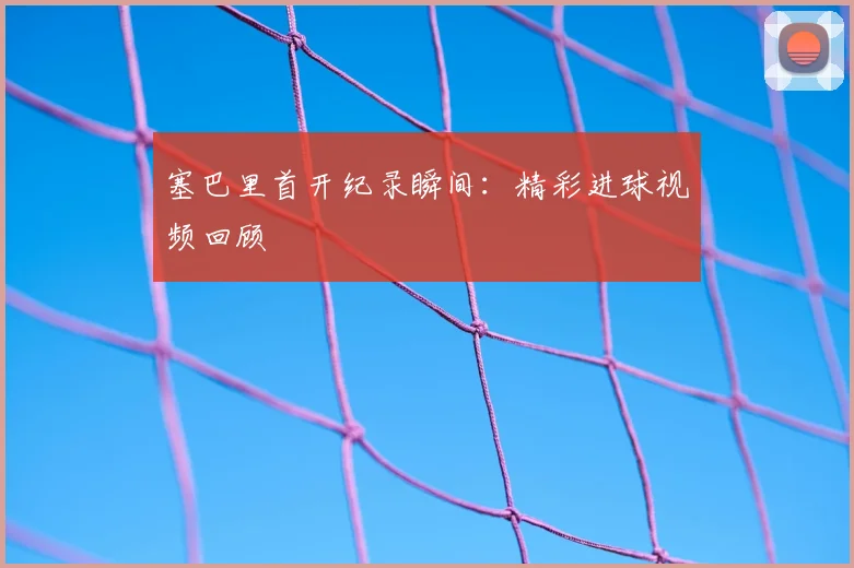 塞巴里首开纪录瞬间：精彩进球视频回顾