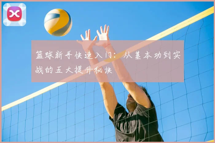 篮球新手快速入门:从基本功到实战的五大提升秘诀