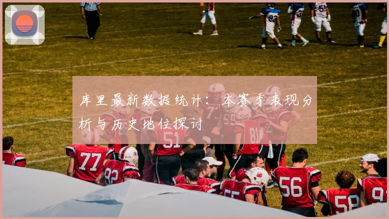 库里最新数据统计:本赛季表现分析与历史地位探讨