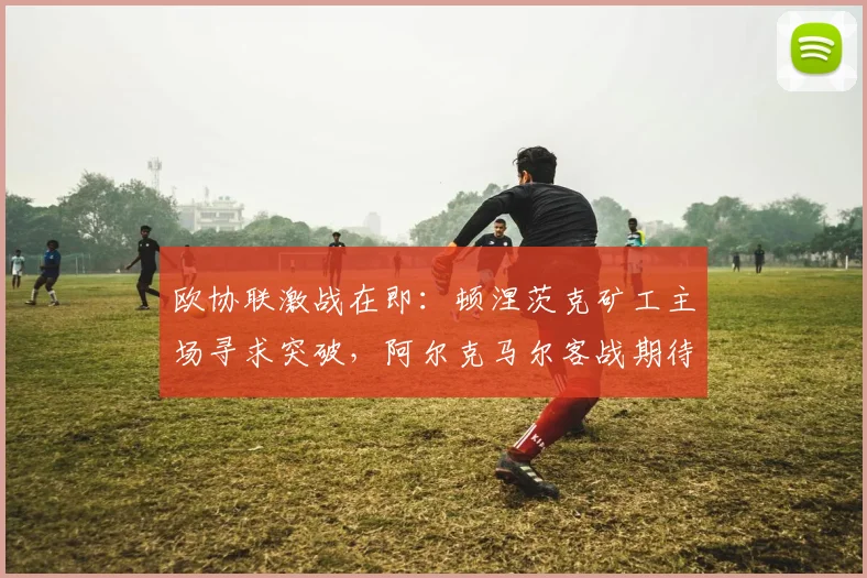 欧协联激战在即:顿涅茨克矿工主场寻求突破,阿尔克马尔客战期待翻身!