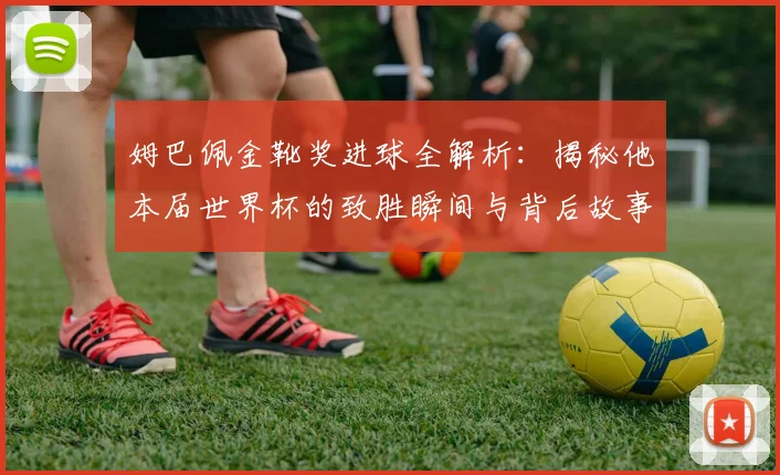 姆巴佩金靴奖进球全解析:揭秘他本届世界杯的致胜瞬间与背后故事