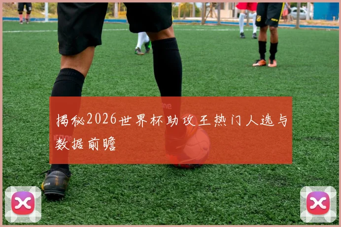 揭秘2026世界杯助攻王热门人选与数据前瞻