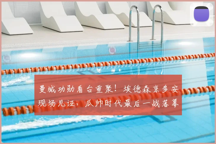 曼城功勋看台重聚!埃德森京多安现场见证,瓜帅时代最后一战落幕