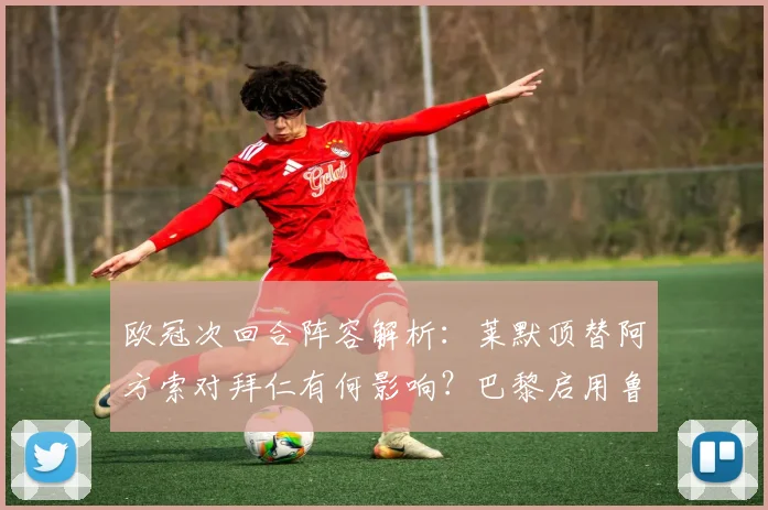 欧冠次回合阵容解析：莱默顶替阿方索对拜仁有何影响？巴黎启用鲁伊斯战术揭秘