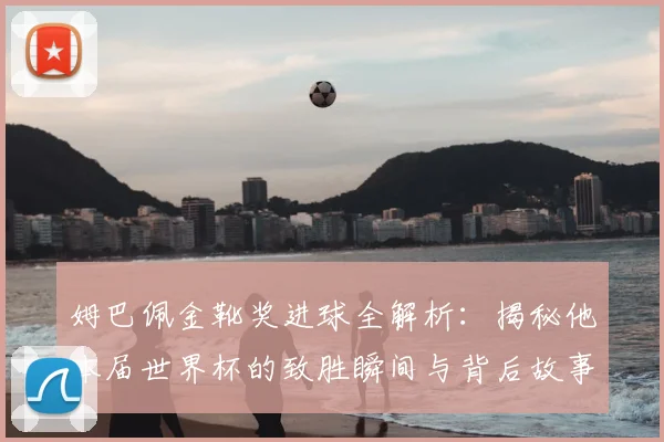 姆巴佩金靴奖进球全解析:揭秘他本届世界杯的致胜瞬间与背后故事